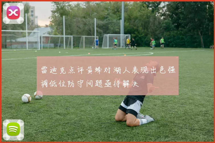 雷迪克点评黄蜂对湖人表现出色强调低位防守问题亟待解决