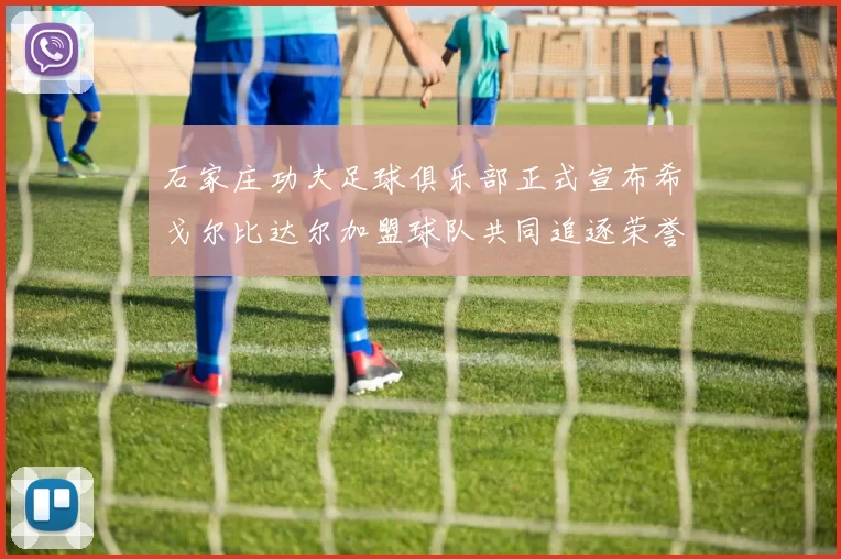 石家庄功夫足球俱乐部正式宣布希戈尔比达尔加盟球队共同追逐荣誉