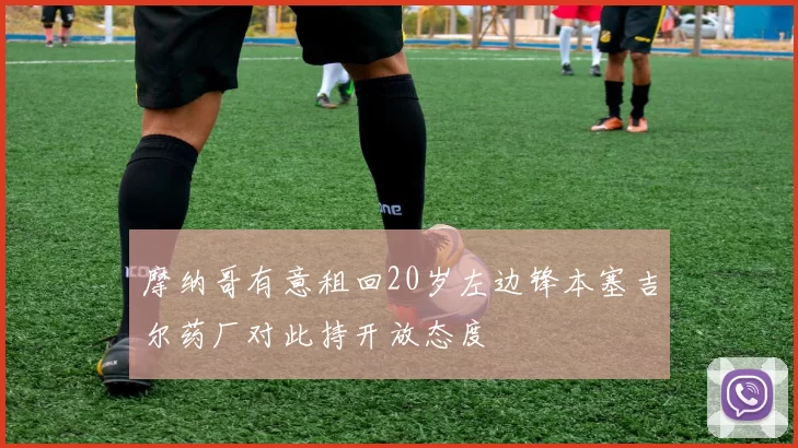 摩纳哥有意租回20岁左边锋本塞吉尔药厂对此持开放态度