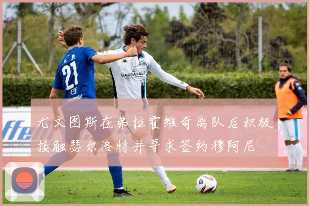 尤文图斯在弗拉霍维奇离队后积极接触瑟尔洛特并寻求签约穆阿尼