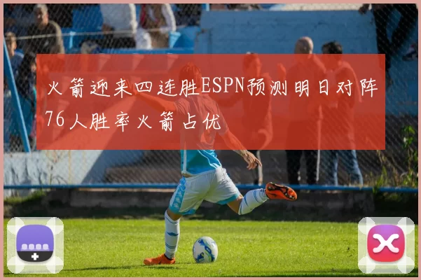 火箭迎来四连胜ESPN预测明日对阵76人胜率火箭占优