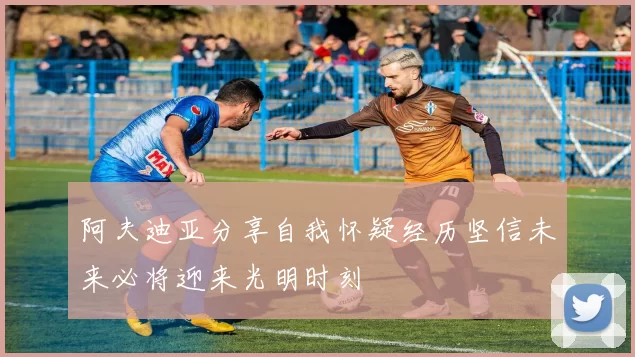 阿夫迪亚分享自我怀疑经历坚信未来必将迎来光明时刻