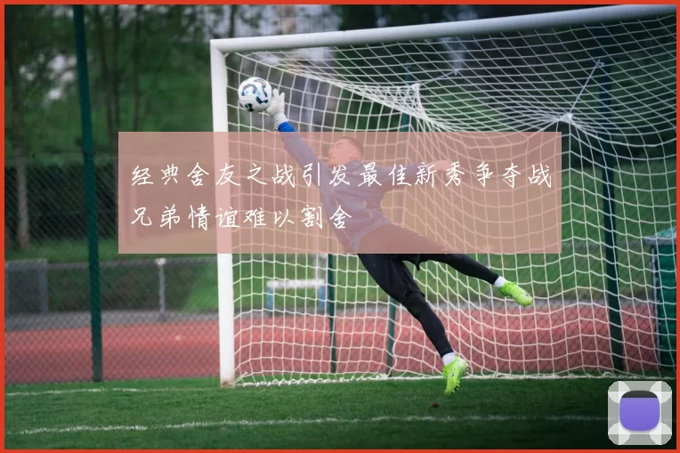 经典舍友之战引发最佳新秀争夺战兄弟情谊难以割舍