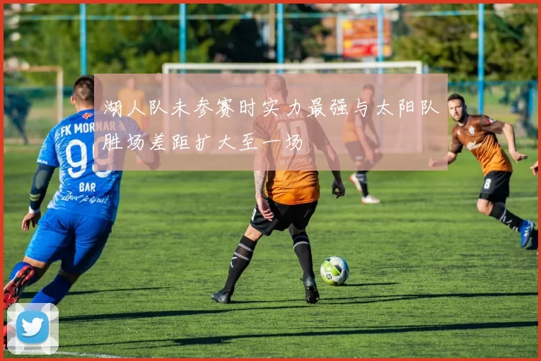 湖人队未参赛时实力最强与太阳队胜场差距扩大至一场